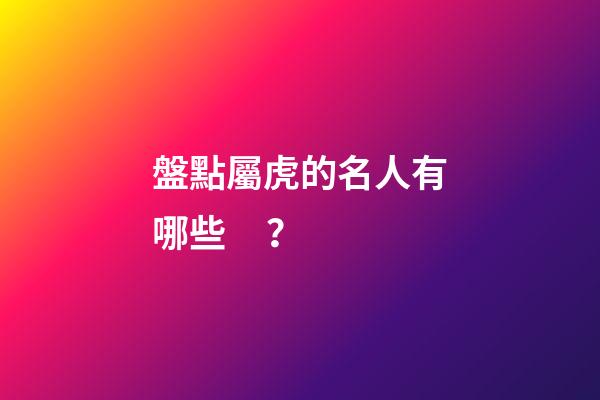 盤點屬虎的名人有哪些？
